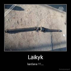 Laikyk - kardana !!!...