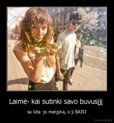 Laimė- kai sutinki savo buvusįjį  - su kita  jo mergina, o ji BAISI