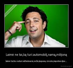 Laimė ne tai,ką turi:automobilį,namą,milijoną - laimė tai ko neturi:alzheimerio,vežio,kepenų cirozės,impotencijos...