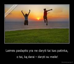 Laimės paslaptis yra ne daryti tai kas patinka, -  o tai, ką darai – daryti su meile!