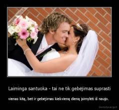 Laiminga santuoka - tai ne tik gebėjimas suprasti - vienas kitą, bet ir gebėjimas kiekvieną dieną įsimylėti iš naujo. 