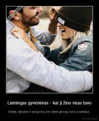 Laimingas gyvenimas - kai ji žino visas tavo - klaidas, silpnybes ir suklupimus, bet vistiek galvoja, kad tu nuostabus.