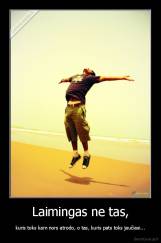 Laimingas ne tas, - kuris toks kam nors atrodo, o tas, kuris pats toks jaučiasi...