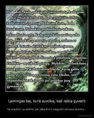 Laimingas tas, kuris suvokia, kad reikia gyventi - Ne praeitimi, ne ateitimi, bet dabartimi ir mėgautis kiekviena akimirka...