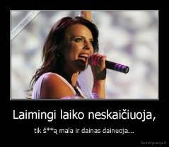 Laimingi laiko neskaičiuoja, - tik š**ą mala ir dainas dainuoja...