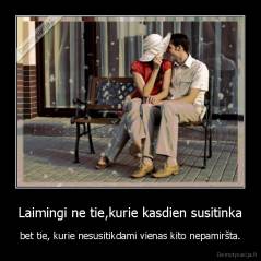 Laimingi ne tie,kurie kasdien susitinka - bet tie, kurie nesusitikdami vienas kito nepamiršta.