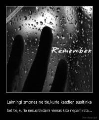 Laimingi zmones ne tie,kurie kasdien susitinka - bet tie,kurie nesusitikdami vienas kito nepamirsta...