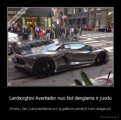 Lamborghini Aventador nuo šiol dengiama ir juodu - chromu, tam, kad praeidamas pro ją galėtum pamatyti koks ubagas esi