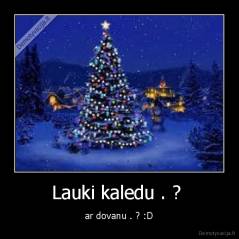 Lauki kaledu . ?  - ar dovanu . ? :D