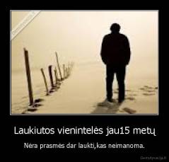 Laukiutos vienintelės jau15 metų - Nėra prasmės dar laukti,kas neimanoma.