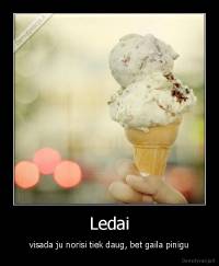 Ledai - visada ju norisi tiek daug, bet gaila pinigu