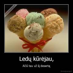 Ledų kūrėjau, - Ačiū tau už šį desertą