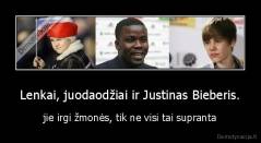 Lenkai, juodaodžiai ir Justinas Bieberis. - jie irgi žmonės, tik ne visi tai supranta