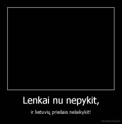 Lenkai nu nepykit, - ir lietuvių priešais nelaikykit!