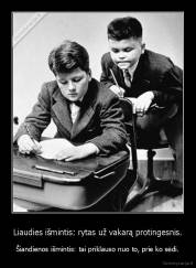 Liaudies išmintis: rytas už vakarą protingesnis. - Šiandienos išmintis: tai priklauso nuo to, prie ko sėdi.