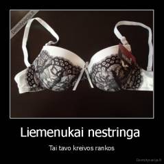 Liemenukai nestringa  - Tai tavo kreivos rankos