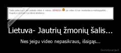 Lietuva- Jautrių žmonių šalis... - Nes jeigu video nepasikraus, išsigąs...