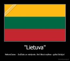 "Lietuva" - Nekenčiame - žodžiais ar mintymis. Bet tikrai mylime -gyliai širdyje!