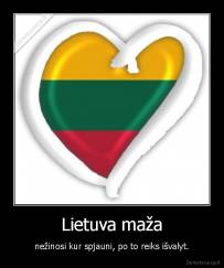 Lietuva maža - nežinosi kur spjauni, po to reiks išvalyt.