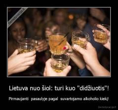 Lietuva nuo šiol: turi kuo "didžiuotis"! - Pirmaujanti  pasaulyje pagal  suvartojamo alkoholio kiekį!