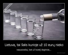 Lietuva, tai šalis kurioje už 10 eurų nieko - nesusiveiksi, bet už butelį degtinės...