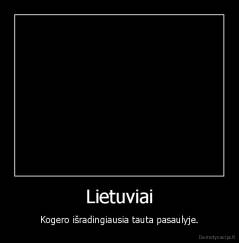 Lietuviai - Kogero išradingiausia tauta pasaulyje.