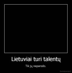 Lietuviai turi talentų - Tik jų neparodo.