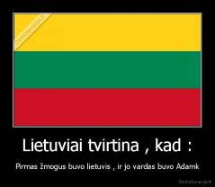 Lietuviai tvirtina , kad : - Pirmas žmogus buvo lietuvis , ir jo vardas buvo Adamk