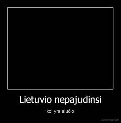 Lietuvio nepajudinsi - kol yra alučio