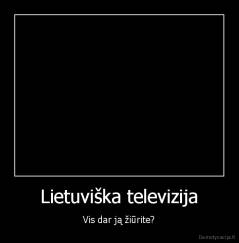 Lietuviška televizija - Vis dar ją žiūrite?