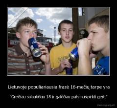 Lietuvoje populiariausia frazė 16-mečių tarpe yra - "Greičiau sulaukčiau 18 ir galėčiau pats nusipirkti gert."
