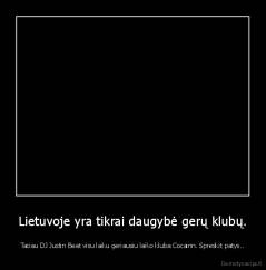 Lietuvoje yra tikrai daugybė gerų klubų. - Taciau DJ Justin Beat visu laiku geriausiu laiko kluba Cocainn. Spreskit patys..