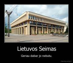 Lietuvos Seimas - Geriau dabar jo nebutu.