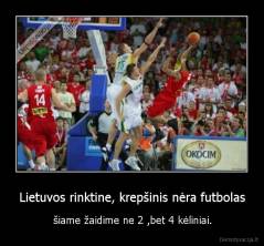 Lietuvos rinktine, krepšinis nėra futbolas - šiame žaidime ne 2 ,bet 4 kėliniai.