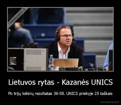 Lietuvos rytas - Kazanės UNICS - Po trijų kėlinių rezultatas 36-58. UNICS priekyje 25 taškais