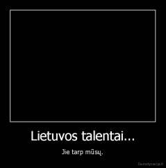 Lietuvos talentai... - Jie tarp mūsų.