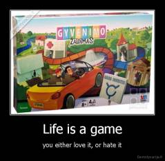 Life is a game - you either love it, or hate it