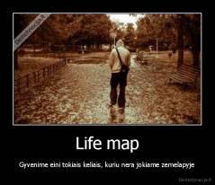 Life map - Gyvenime eini tokiais keliais, kuriu nera jokiame zemelapyje