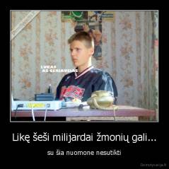 Likę šeši milijardai žmonių gali... - su šia nuomone nesutikti