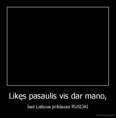 Likęs pasaulis vis dar mano, - kad Lietuva priklauso RUSIJAI