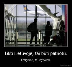 Likti Lietuvoje, tai būti patriotu. - Emigruoti, tai išgyventi.