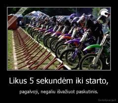Likus 5 sekundėm iki starto, - pagalvoji, negaliu išvažiuot paskutinis.