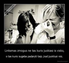 Linksmas zmogus ne tas kuris juokiasi is visko, - o tas kuris sugeba padaryti taip ,kad juoktusi visi.