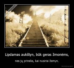 Lipdamas aukštyn, būk geras žmonėms, - nes jų prireiks, kai nusirisi žemyn.