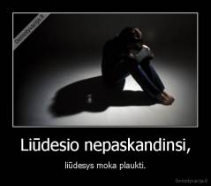 Liūdesio nepaskandinsi, - liūdesys moka plaukti.