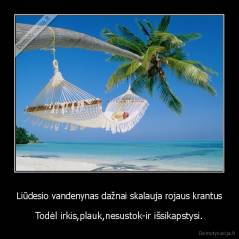 Liūdesio vandenynas dažnai skalauja rojaus krantus - Todėl irkis,plauk,nesustok-ir išsikapstysi.