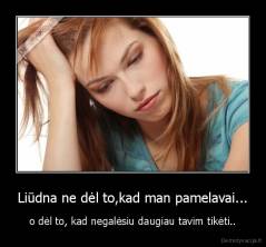Liūdna ne dėl to,kad man pamelavai... - o dėl to, kad negalėsiu daugiau tavim tikėti..
