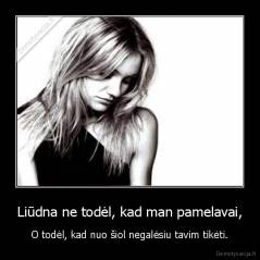 Liūdna ne todėl, kad man pamelavai, - O todėl, kad nuo šiol negalėsiu tavim tikėti.