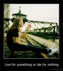 Live for something or die for nothing - 