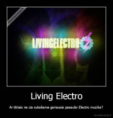 Living Electro - Ar tiktais ne cia sukeliama geriausia pasaulio Electro muzika?